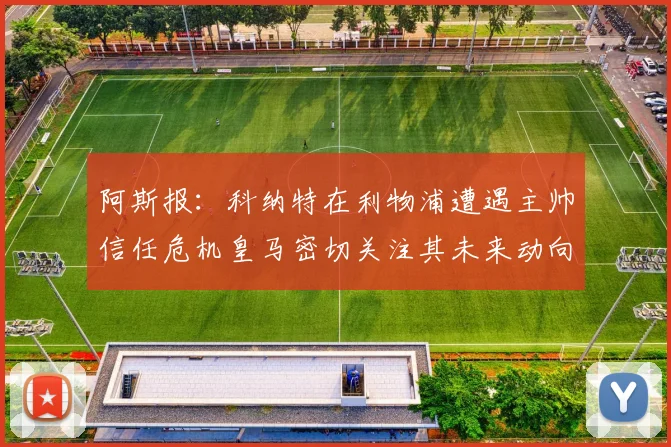阿斯报:科纳特在利物浦遭遇主帅信任危机皇马密切关注其未来动向