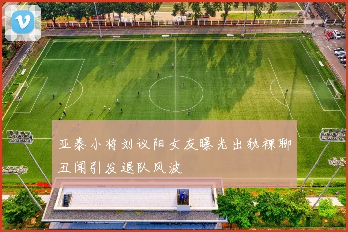亚泰小将刘议阳女友曝光出轨裸聊丑闻引发退队风波
