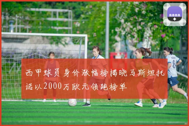 西甲球员身价涨幅榜揭晓马斯坦托诺以2000万欧元领跑榜单