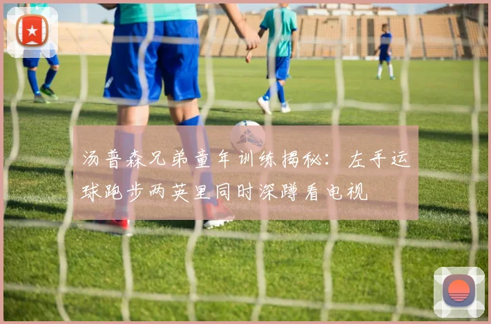 汤普森兄弟童年训练揭秘：左手运球跑步两英里同时深蹲看电视