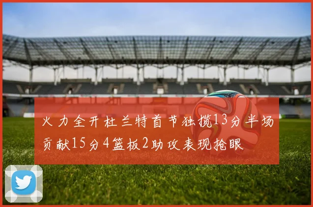 火力全开杜兰特首节独揽13分半场贡献15分4篮板2助攻表现抢眼