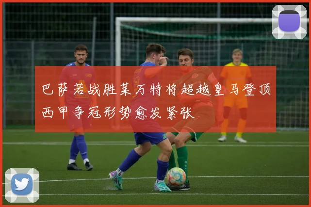 巴萨若战胜莱万特将超越皇马登顶西甲争冠形势愈发紧张