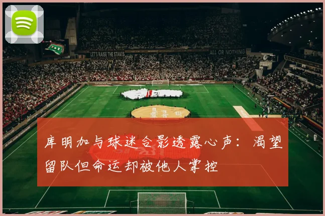 库明加与球迷合影透露心声：渴望留队但命运却被他人掌控