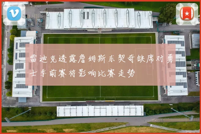 雷迪克透露詹姆斯东契奇缺席对勇士季前赛将影响比赛走势