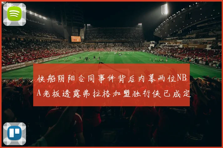 快船阴阳合同事件背后内幕两位NBA老板透露弗拉格加盟独行侠已成定局