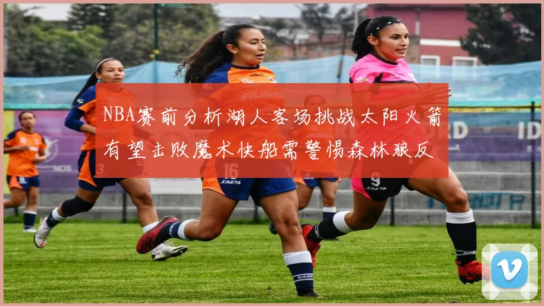 NBA赛前分析湖人客场挑战太阳火箭有望击败魔术快船需警惕森林狼反击