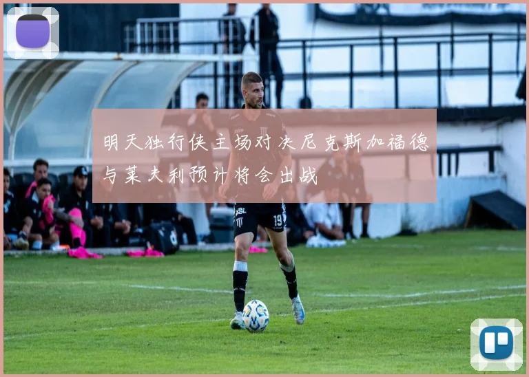明天独行侠主场对决尼克斯加福德与莱夫利预计将会出战