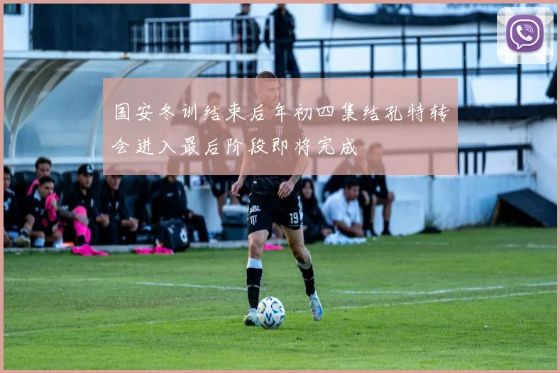 国安冬训结束后年初四集结孔特转会进入最后阶段即将完成