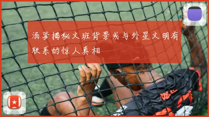 汤爹揭秘文班背景或与外星文明有联系的惊人真相