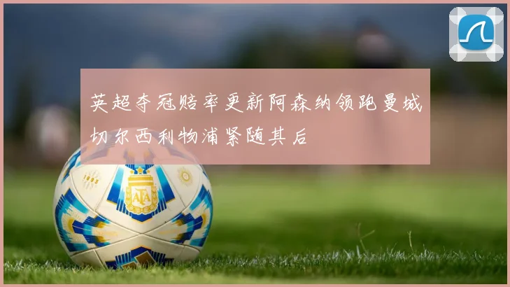 英超夺冠赔率更新阿森纳领跑曼城切尔西利物浦紧随其后