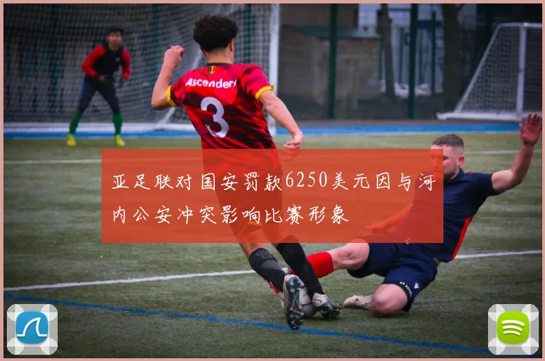 亚足联对国安罚款6250美元因与河内公安冲突影响比赛形象
