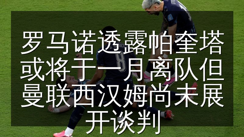 罗马诺透露帕奎塔或将于一月离队但曼联西汉姆尚未展开谈判