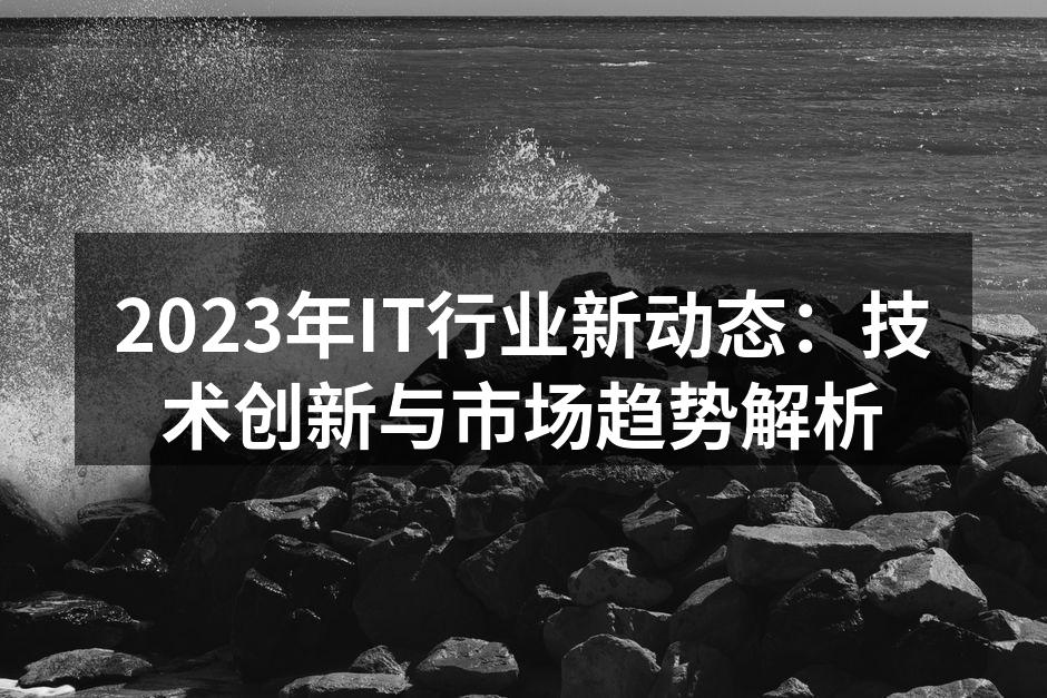 2023年IT行业新动态:技术创新与市场趋势解析