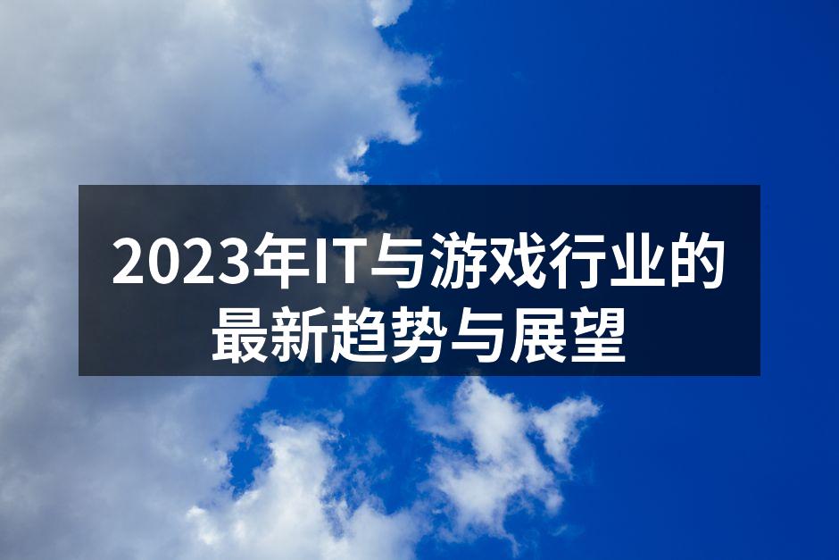 2023年IT与游戏行业的最新趋势与展望