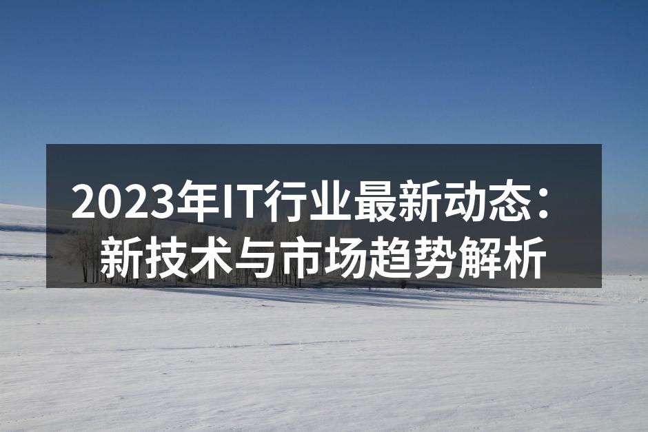 2023年IT行业最新动态：新技术与市场趋势解析